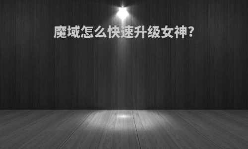 魔域怎么快速升级女神?